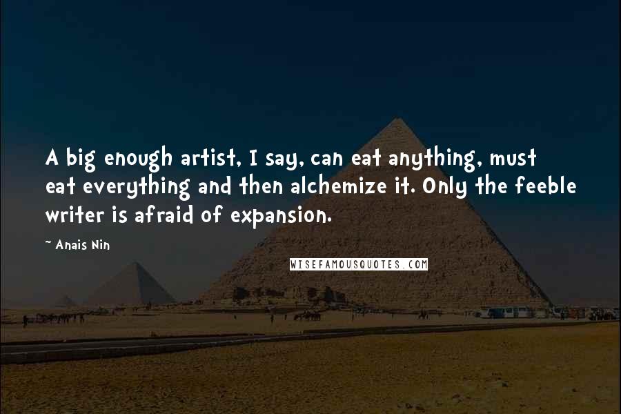 Anais Nin Quotes: A big enough artist, I say, can eat anything, must eat everything and then alchemize it. Only the feeble writer is afraid of expansion.
