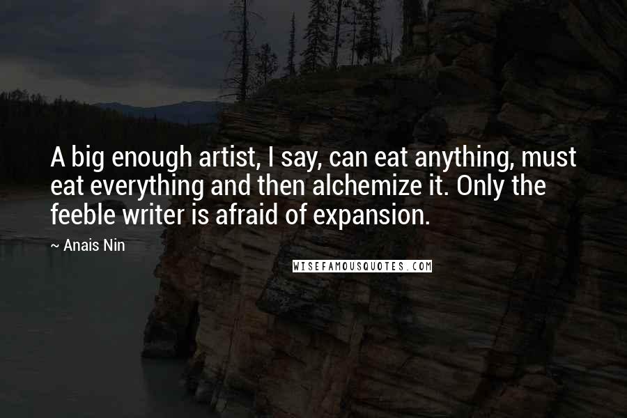 Anais Nin Quotes: A big enough artist, I say, can eat anything, must eat everything and then alchemize it. Only the feeble writer is afraid of expansion.