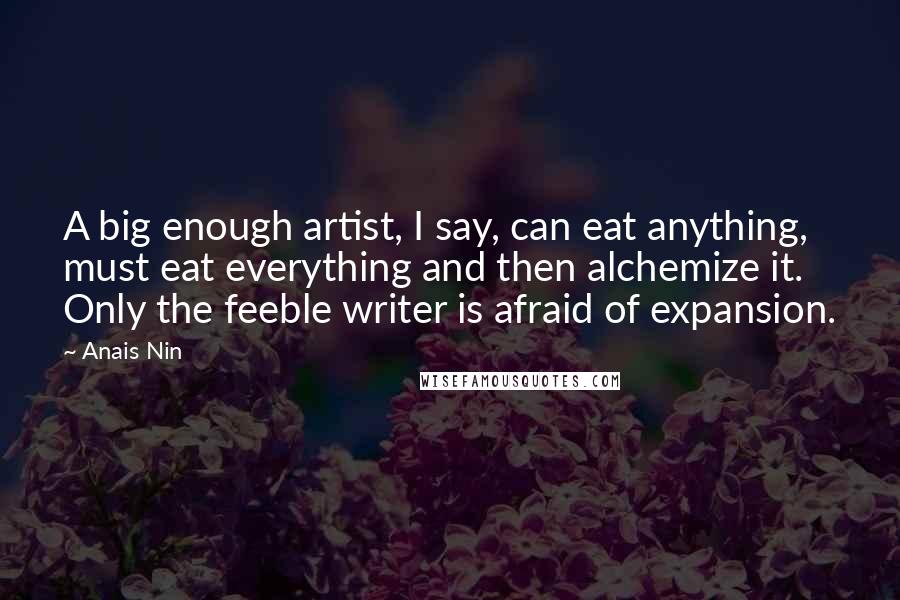 Anais Nin Quotes: A big enough artist, I say, can eat anything, must eat everything and then alchemize it. Only the feeble writer is afraid of expansion.