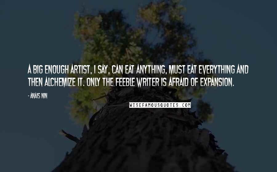 Anais Nin Quotes: A big enough artist, I say, can eat anything, must eat everything and then alchemize it. Only the feeble writer is afraid of expansion.