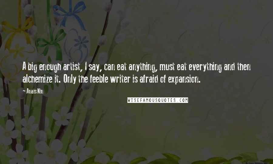 Anais Nin Quotes: A big enough artist, I say, can eat anything, must eat everything and then alchemize it. Only the feeble writer is afraid of expansion.