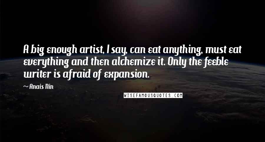 Anais Nin Quotes: A big enough artist, I say, can eat anything, must eat everything and then alchemize it. Only the feeble writer is afraid of expansion.