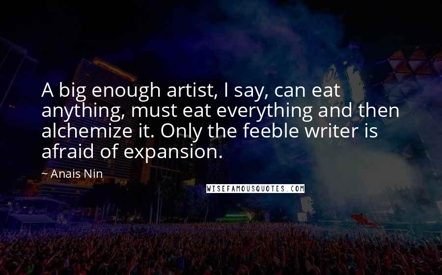 Anais Nin Quotes: A big enough artist, I say, can eat anything, must eat everything and then alchemize it. Only the feeble writer is afraid of expansion.