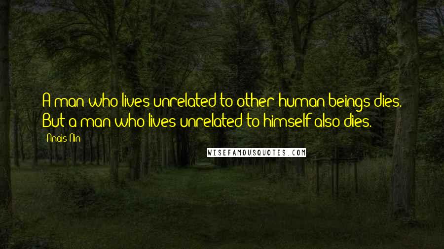 Anais Nin Quotes: A man who lives unrelated to other human beings dies. But a man who lives unrelated to himself also dies.