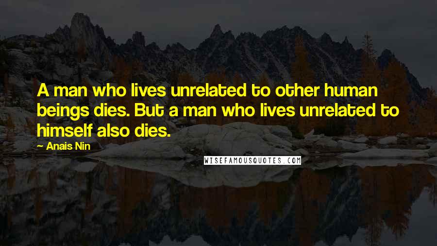 Anais Nin Quotes: A man who lives unrelated to other human beings dies. But a man who lives unrelated to himself also dies.