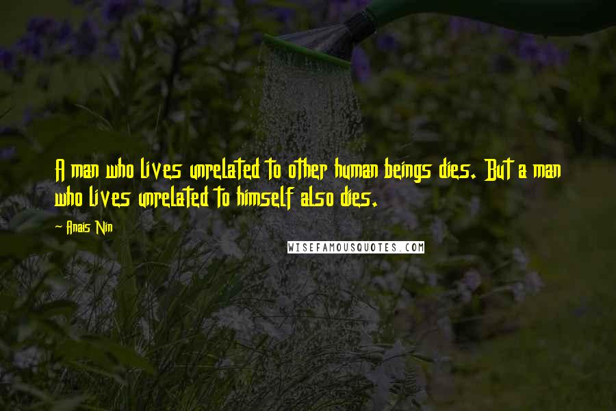 Anais Nin Quotes: A man who lives unrelated to other human beings dies. But a man who lives unrelated to himself also dies.