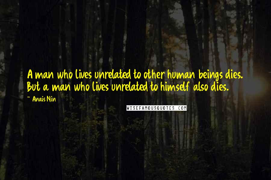 Anais Nin Quotes: A man who lives unrelated to other human beings dies. But a man who lives unrelated to himself also dies.