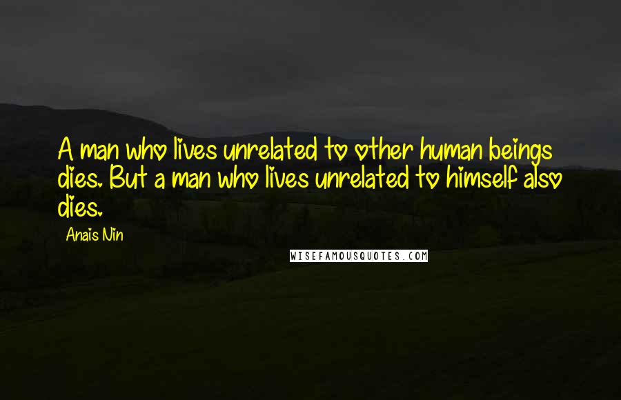 Anais Nin Quotes: A man who lives unrelated to other human beings dies. But a man who lives unrelated to himself also dies.