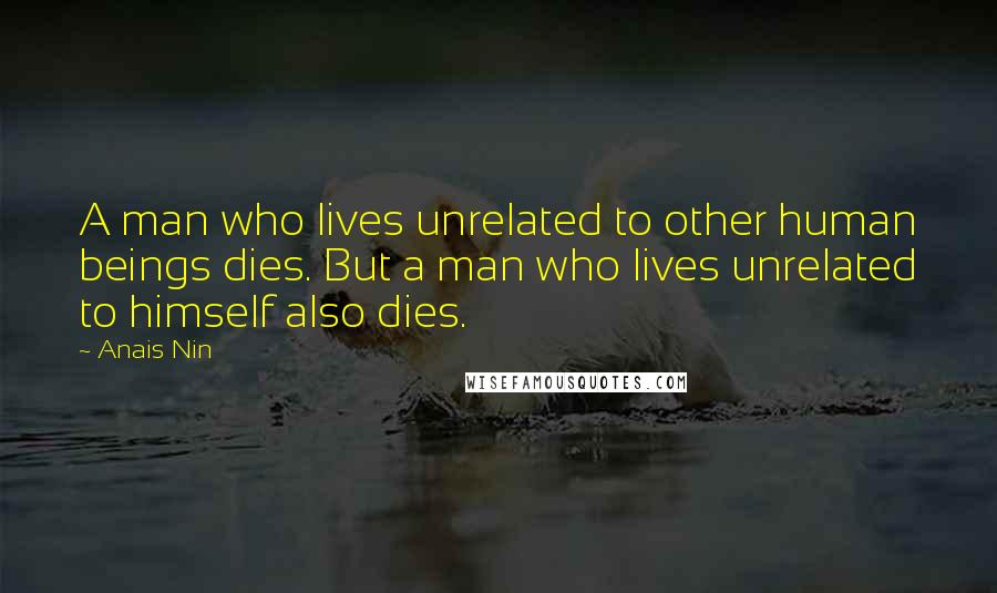Anais Nin Quotes: A man who lives unrelated to other human beings dies. But a man who lives unrelated to himself also dies.