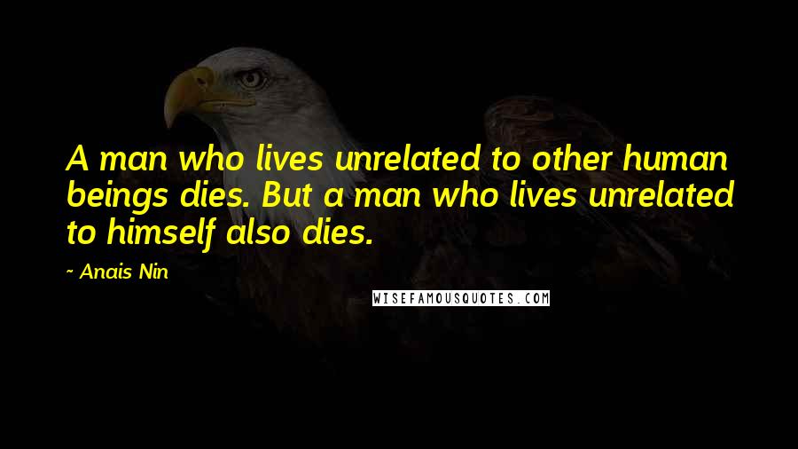 Anais Nin Quotes: A man who lives unrelated to other human beings dies. But a man who lives unrelated to himself also dies.