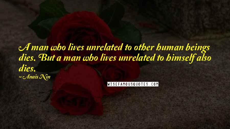 Anais Nin Quotes: A man who lives unrelated to other human beings dies. But a man who lives unrelated to himself also dies.