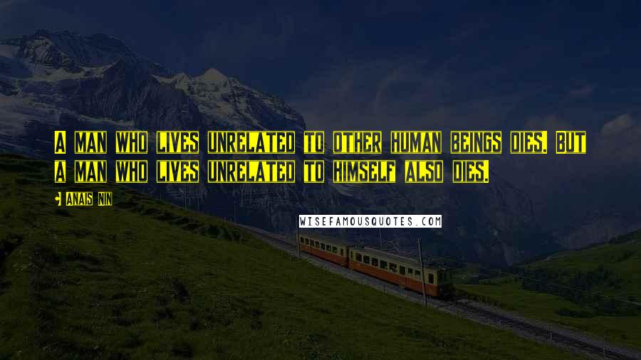 Anais Nin Quotes: A man who lives unrelated to other human beings dies. But a man who lives unrelated to himself also dies.