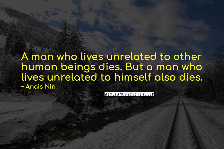 Anais Nin Quotes: A man who lives unrelated to other human beings dies. But a man who lives unrelated to himself also dies.