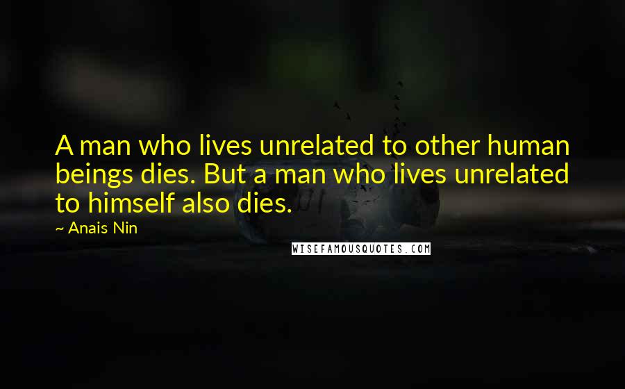 Anais Nin Quotes: A man who lives unrelated to other human beings dies. But a man who lives unrelated to himself also dies.