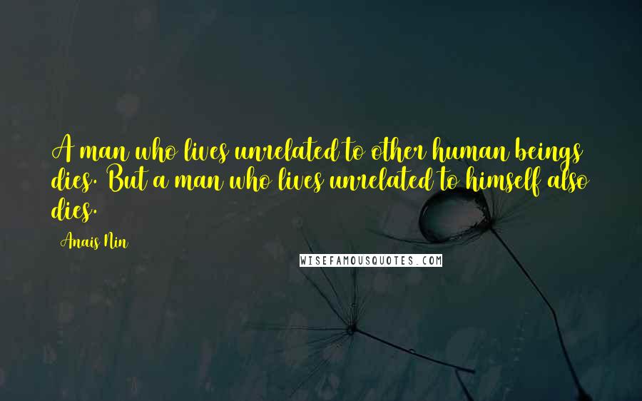 Anais Nin Quotes: A man who lives unrelated to other human beings dies. But a man who lives unrelated to himself also dies.