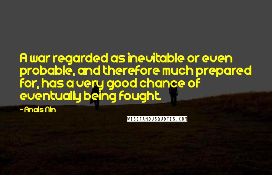 Anais Nin Quotes: A war regarded as inevitable or even probable, and therefore much prepared for, has a very good chance of eventually being fought.