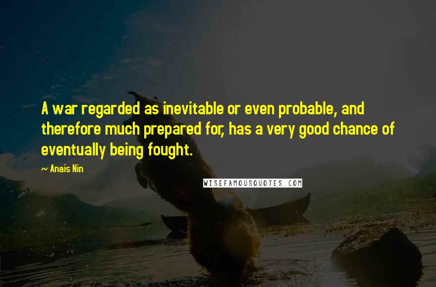 Anais Nin Quotes: A war regarded as inevitable or even probable, and therefore much prepared for, has a very good chance of eventually being fought.