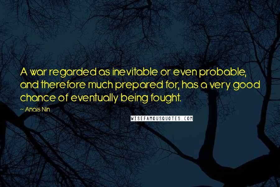 Anais Nin Quotes: A war regarded as inevitable or even probable, and therefore much prepared for, has a very good chance of eventually being fought.