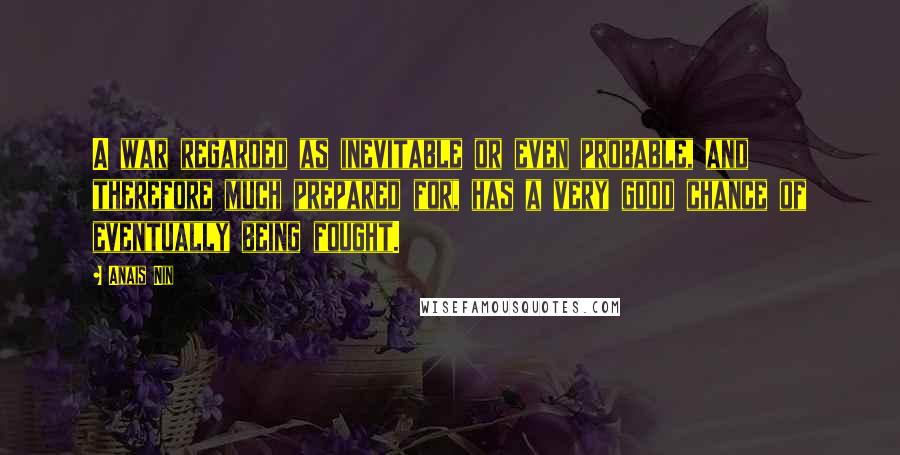 Anais Nin Quotes: A war regarded as inevitable or even probable, and therefore much prepared for, has a very good chance of eventually being fought.