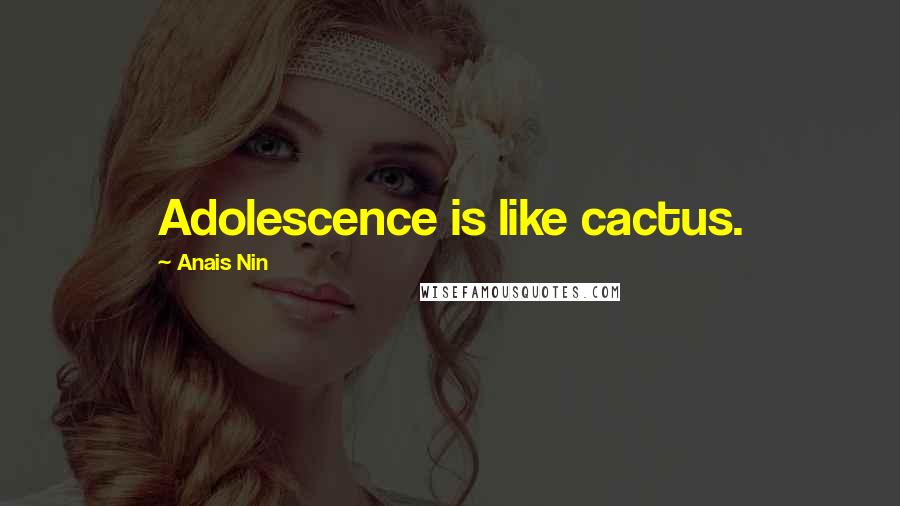 Anais Nin Quotes: Adolescence is like cactus.