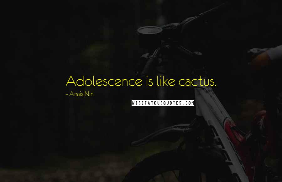 Anais Nin Quotes: Adolescence is like cactus.
