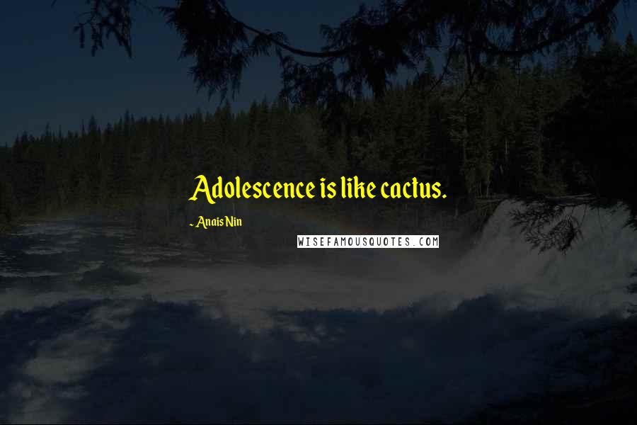 Anais Nin Quotes: Adolescence is like cactus.