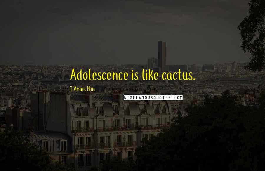 Anais Nin Quotes: Adolescence is like cactus.