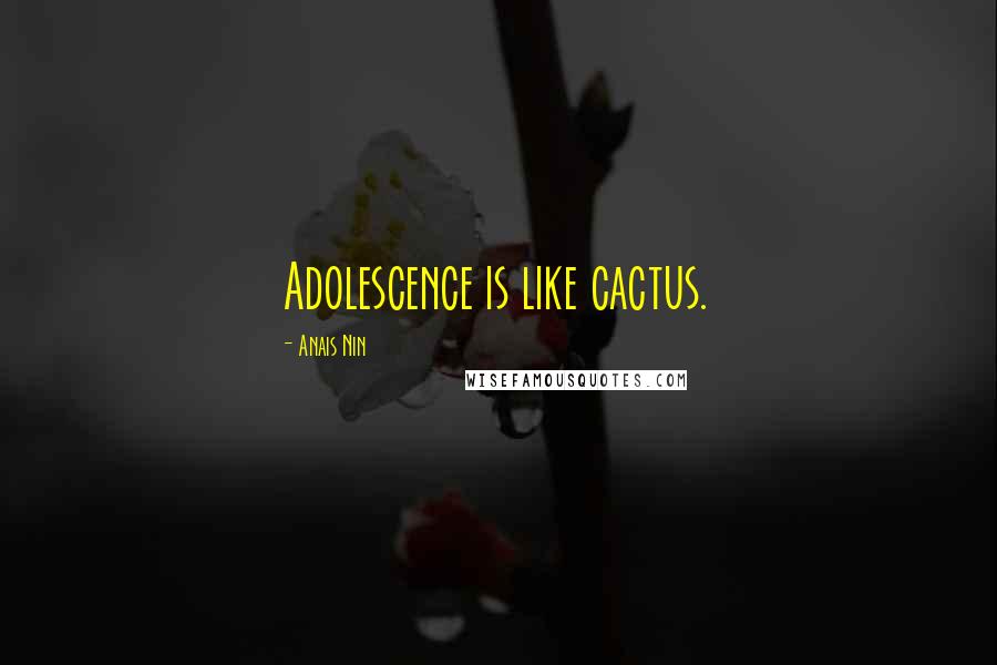Anais Nin Quotes: Adolescence is like cactus.