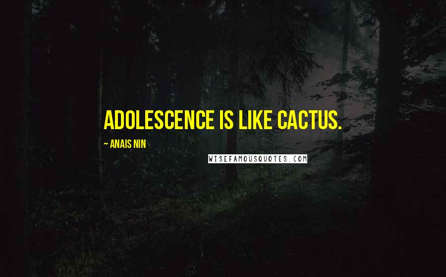 Anais Nin Quotes: Adolescence is like cactus.