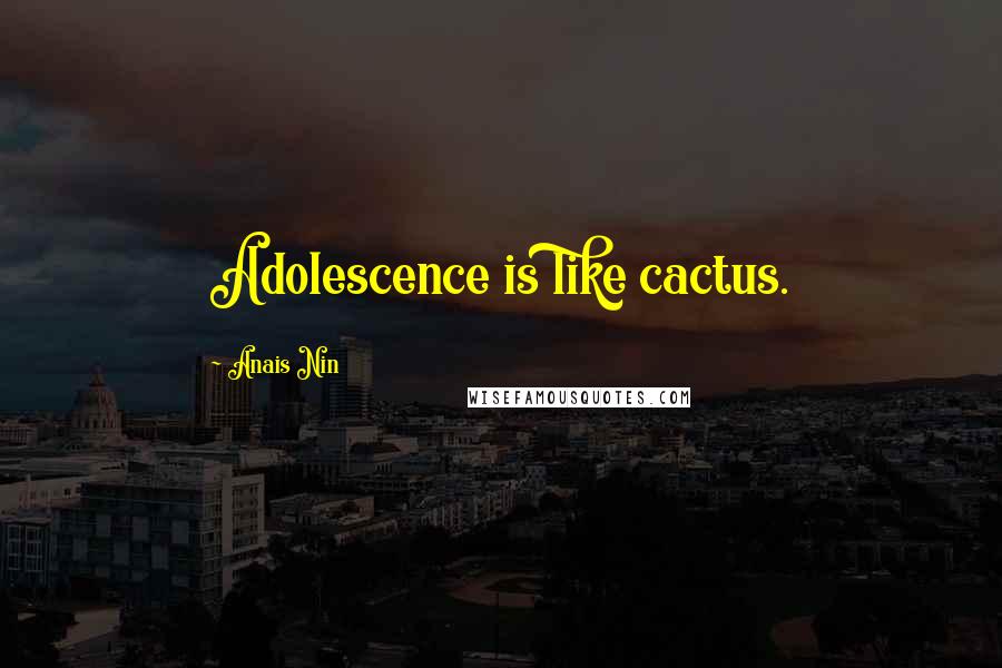 Anais Nin Quotes: Adolescence is like cactus.