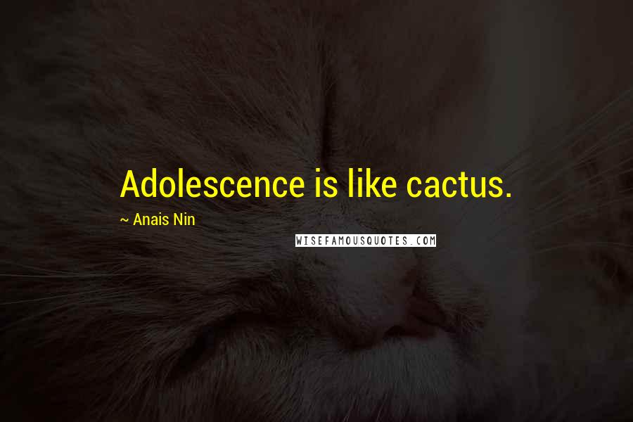 Anais Nin Quotes: Adolescence is like cactus.