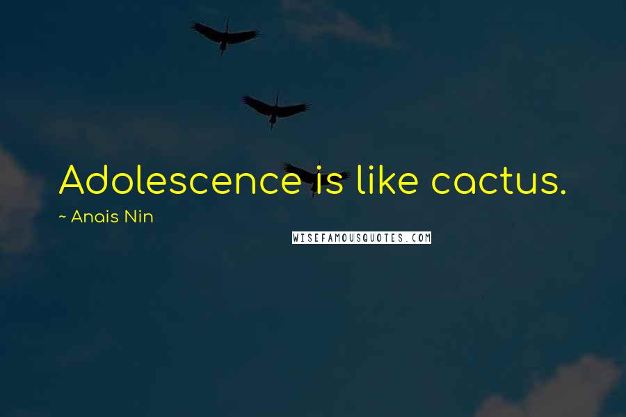 Anais Nin Quotes: Adolescence is like cactus.