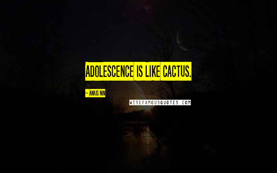 Anais Nin Quotes: Adolescence is like cactus.