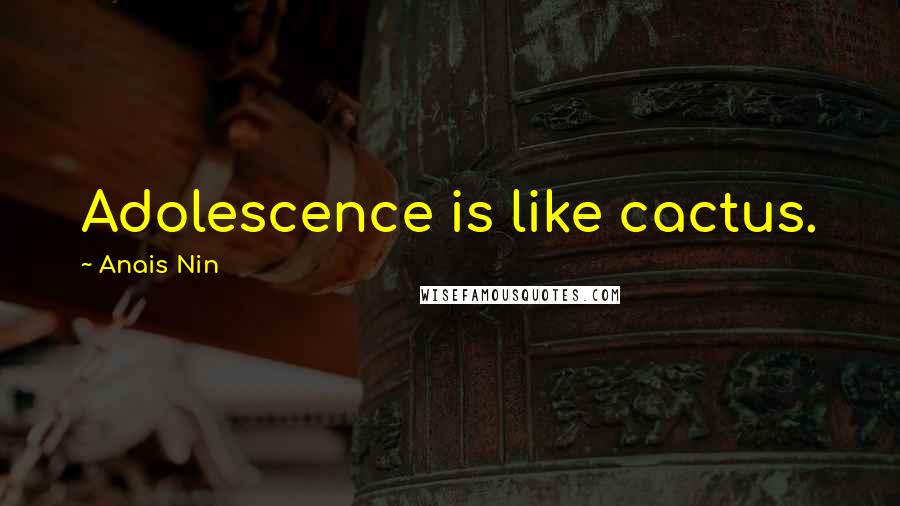 Anais Nin Quotes: Adolescence is like cactus.