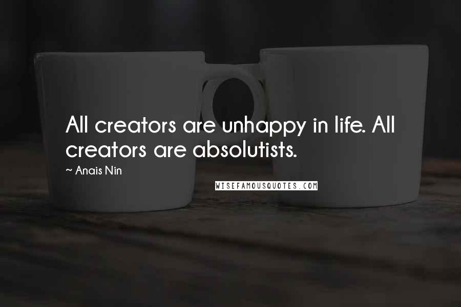 Anais Nin Quotes: All creators are unhappy in life. All creators are absolutists.
