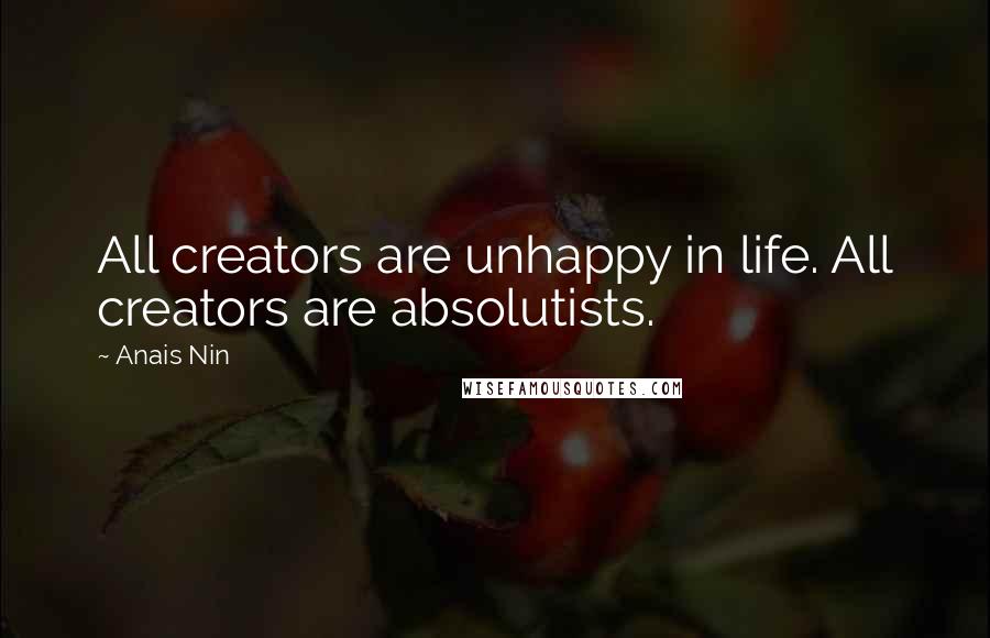 Anais Nin Quotes: All creators are unhappy in life. All creators are absolutists.