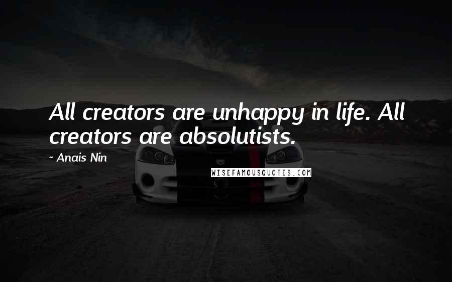 Anais Nin Quotes: All creators are unhappy in life. All creators are absolutists.