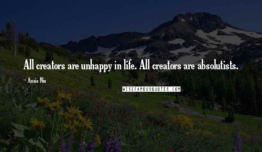 Anais Nin Quotes: All creators are unhappy in life. All creators are absolutists.