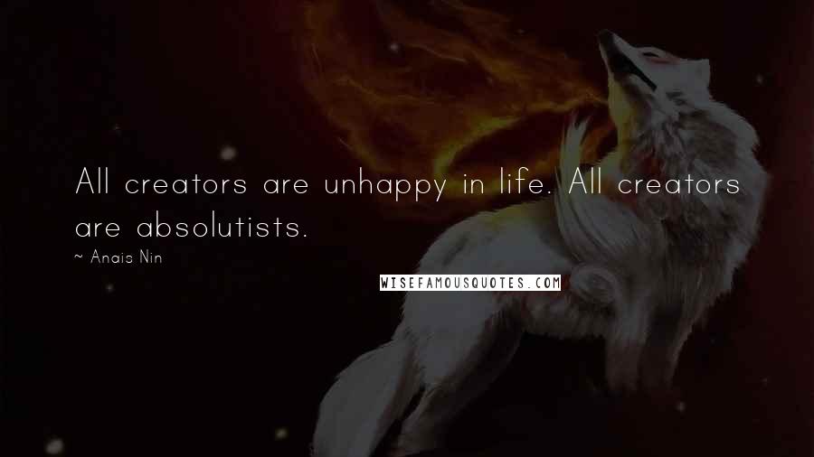 Anais Nin Quotes: All creators are unhappy in life. All creators are absolutists.