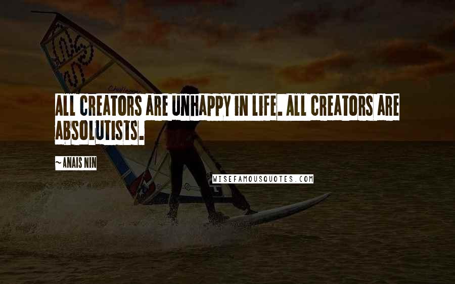 Anais Nin Quotes: All creators are unhappy in life. All creators are absolutists.