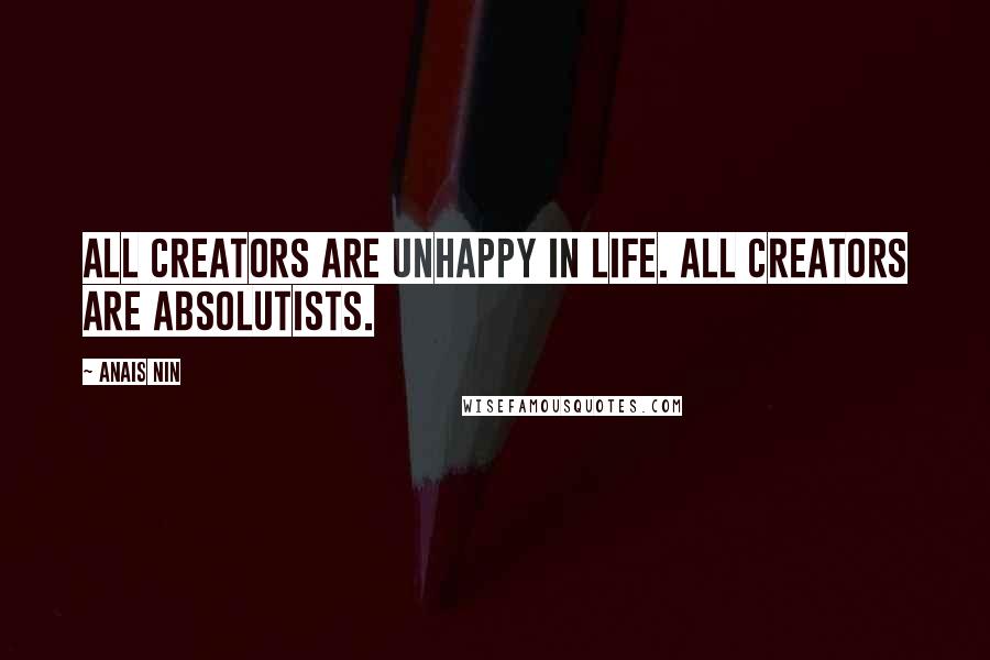 Anais Nin Quotes: All creators are unhappy in life. All creators are absolutists.