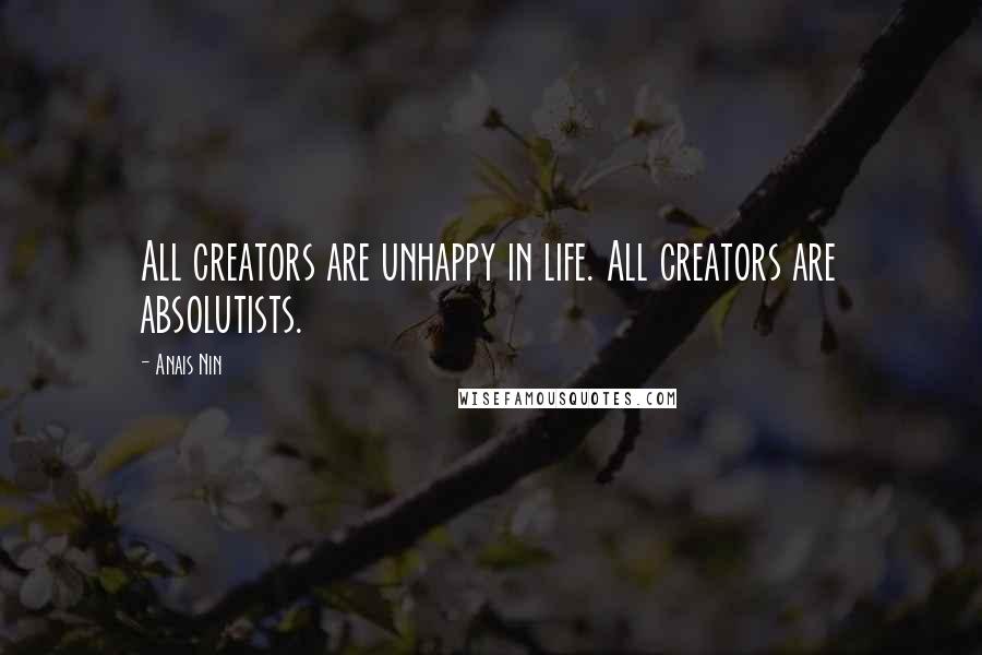 Anais Nin Quotes: All creators are unhappy in life. All creators are absolutists.