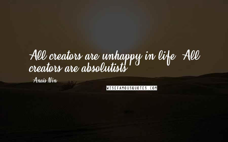 Anais Nin Quotes: All creators are unhappy in life. All creators are absolutists.