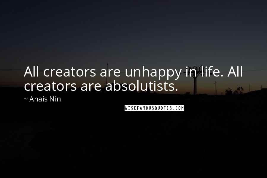 Anais Nin Quotes: All creators are unhappy in life. All creators are absolutists.