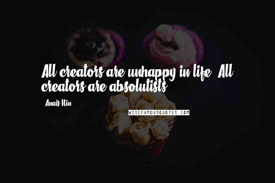 Anais Nin Quotes: All creators are unhappy in life. All creators are absolutists.