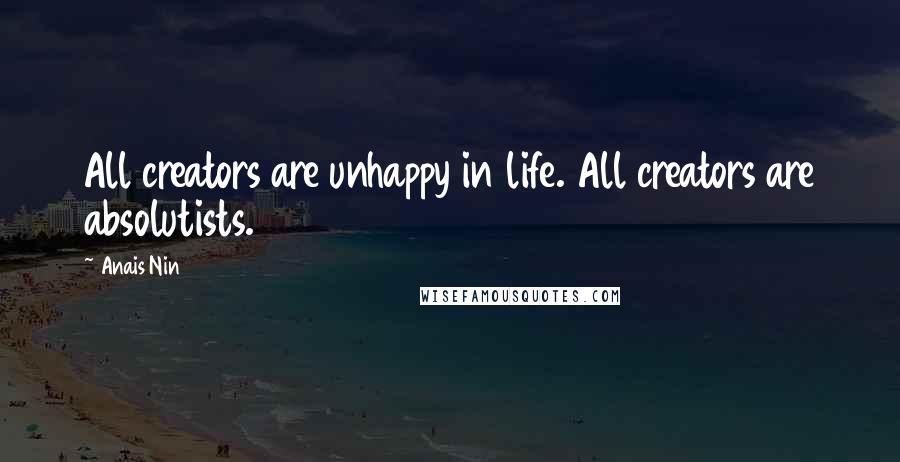 Anais Nin Quotes: All creators are unhappy in life. All creators are absolutists.