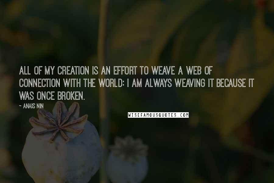 Anais Nin Quotes: All of my creation is an effort to weave a web of connection with the world: I am always weaving it because it was once broken.