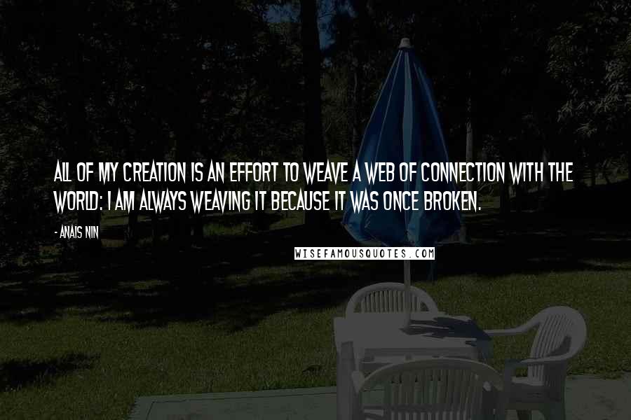 Anais Nin Quotes: All of my creation is an effort to weave a web of connection with the world: I am always weaving it because it was once broken.