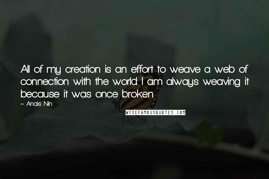 Anais Nin Quotes: All of my creation is an effort to weave a web of connection with the world: I am always weaving it because it was once broken.