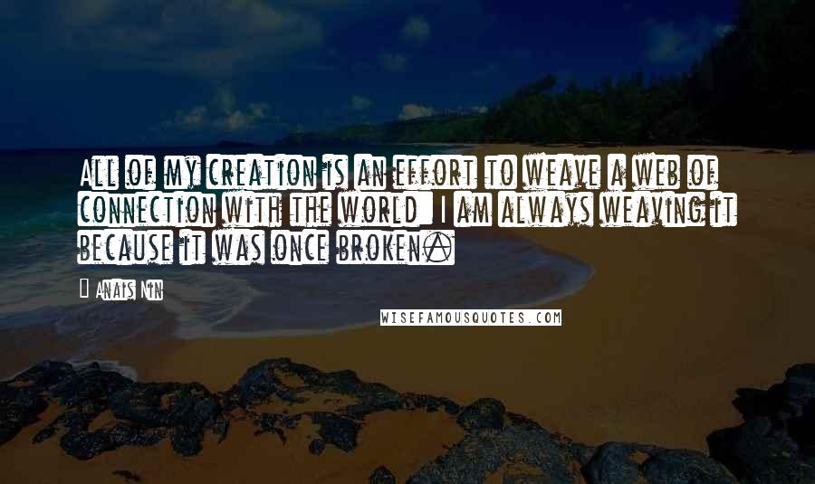 Anais Nin Quotes: All of my creation is an effort to weave a web of connection with the world: I am always weaving it because it was once broken.